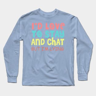 I'd Love to Stay and Chat, but I'm Lying Long Sleeve T-Shirt